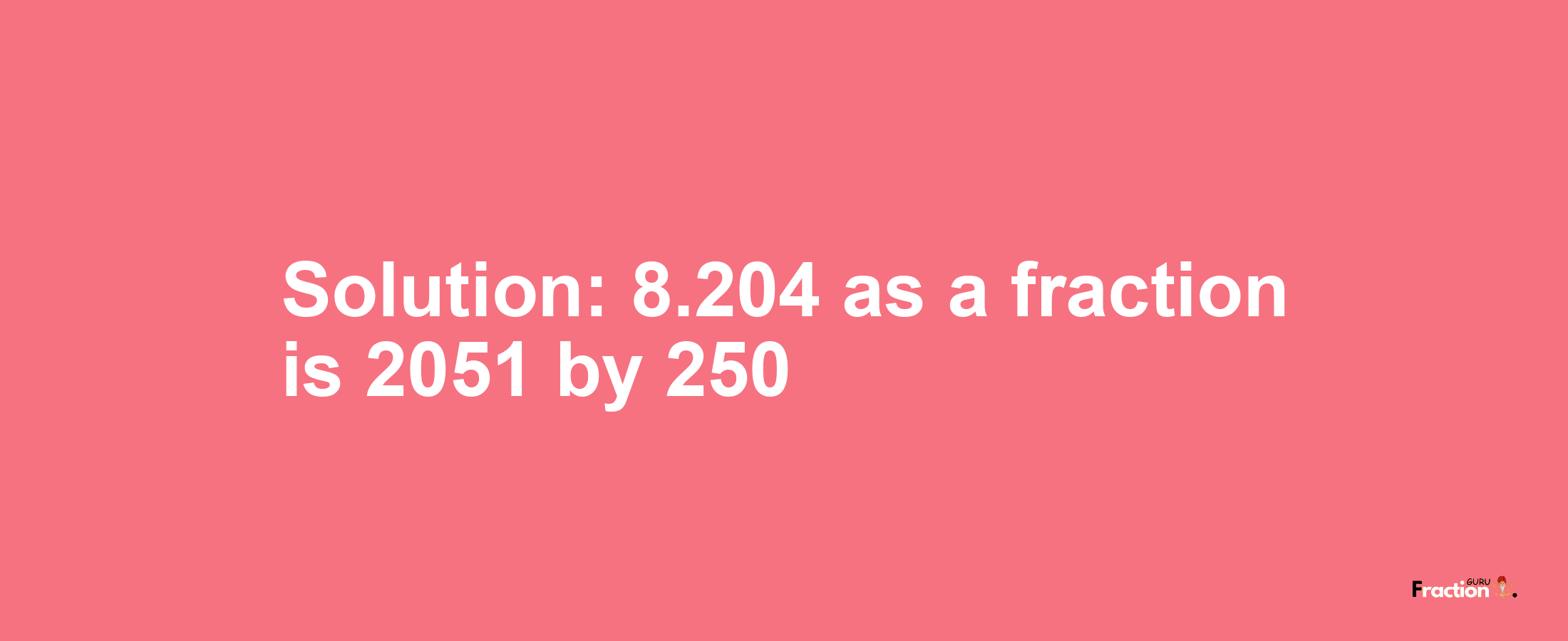 Solution:8.204 as a fraction is 2051/250